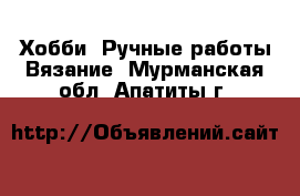 Хобби. Ручные работы Вязание. Мурманская обл.,Апатиты г.